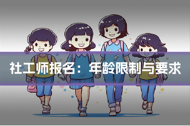 社工师报名：年龄限制与要求