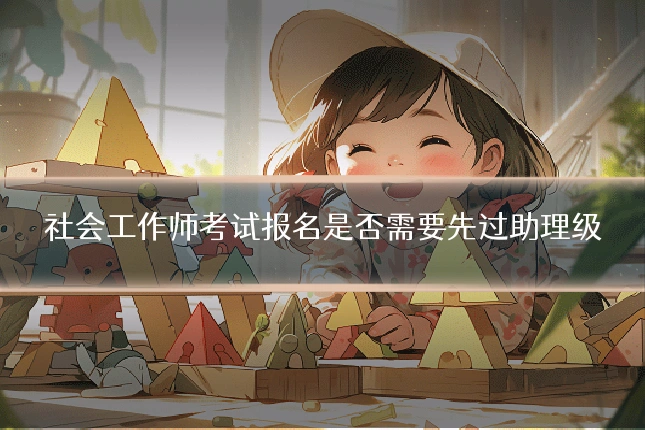 社会工作师考试报名是否需要先过助理级