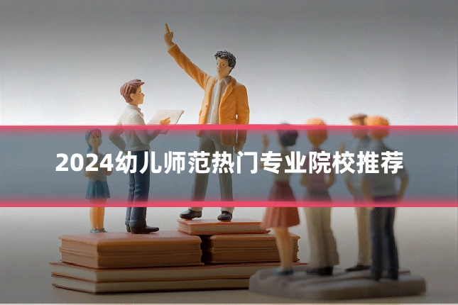 2024幼儿师范热门专业院校推荐