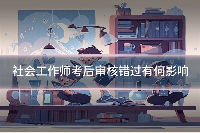 社会工作师考后审核错过有何影响