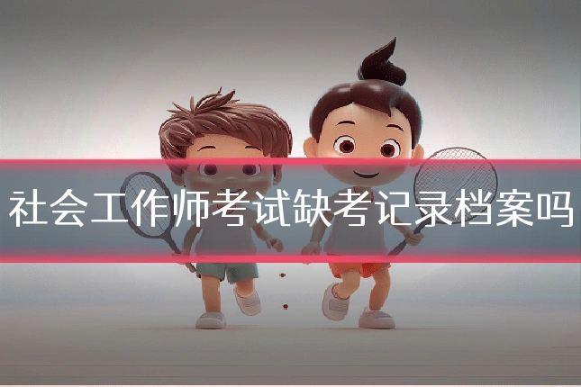 社会工作师考试缺考记录档案吗
