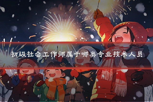 初级社会工作师属于哪类专业技术人员