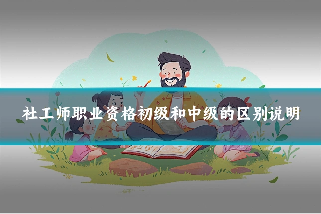社工师职业资格初级和中级的区别说明
