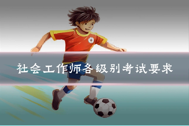 社会工作师各级别考试要求