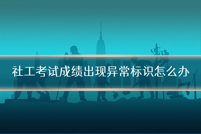 社工考试成绩出现异常标识怎么办