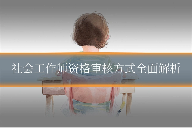 社会工作师资格审核方式全面解析