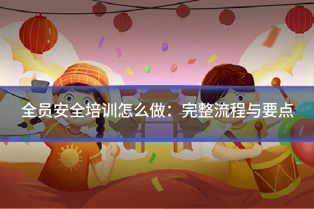 全员安全培训怎么做：完整流程与要点