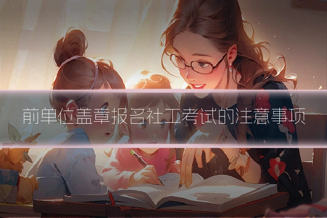 前单位盖章报名社工考试的注意事项