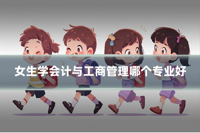 女生学会计与工商管理哪个专业好