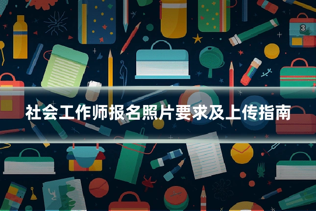 社会工作师报名照片要求及上传指南