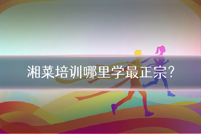 湘菜培训哪里学最正宗?
