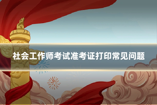 社会工作师考试准考证打印常见问题