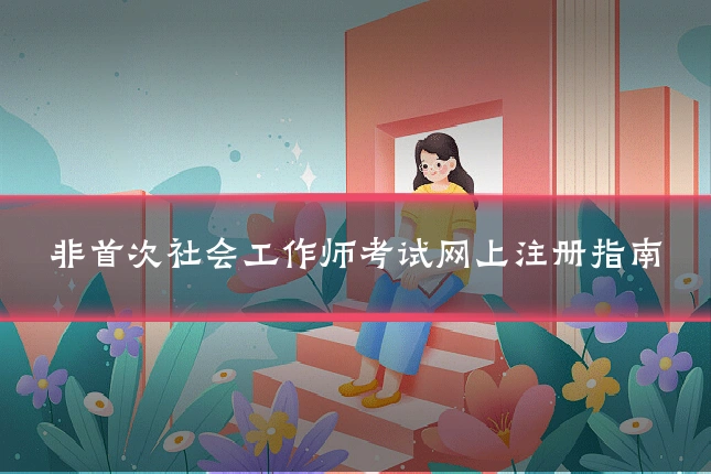 非首次社会工作师考试网上注册指南
