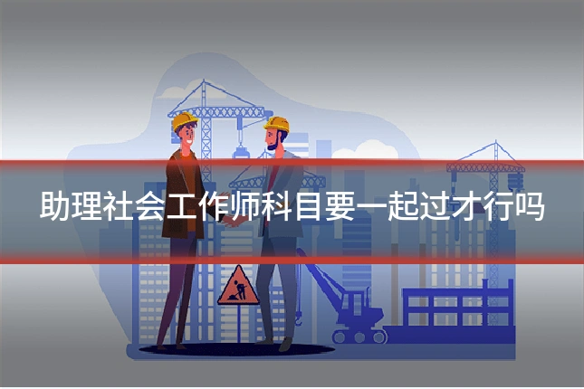 助理社会工作师科目要一起过才行吗