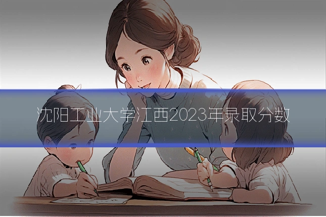 沈阳工业大学江西2023年录取分数