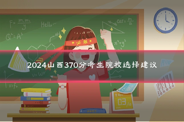 2024山西370分考生院校选择建议