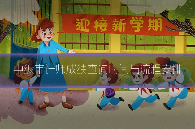 中级审计师成绩查询时间与流程安排