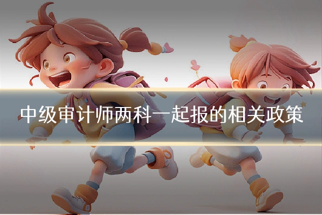 中级审计师两科一起报的相关政策