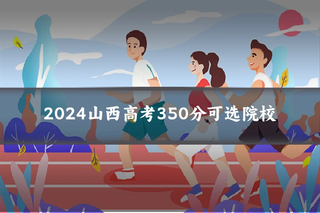2024山西高考350分可选院校