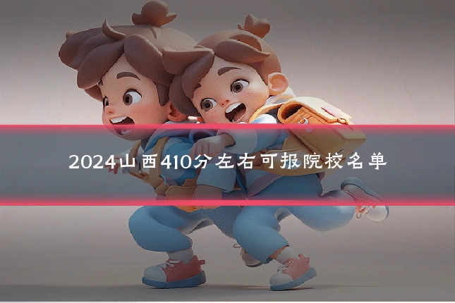 2024山西410分左右可报院校名单
