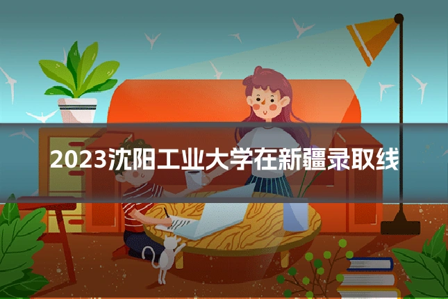 2023沈阳工业大学在新疆录取线