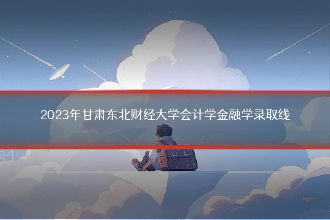 2023年甘肃东北财经大学会计学金融学录取线