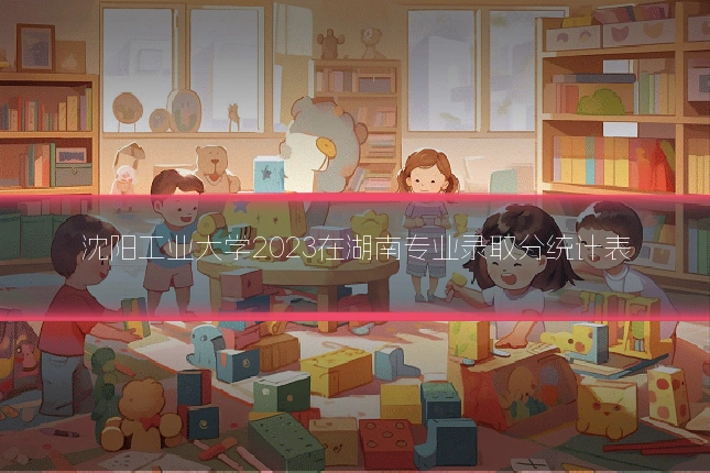 沈阳工业大学2023在湖南专业录取分统计表