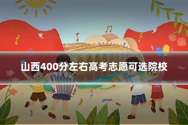 山西400分左右高考志愿可选院校