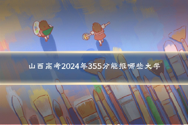 山西高考2024年355分能报哪些大学