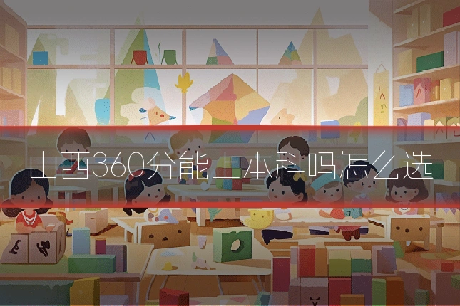 山西360分能上本科吗怎么选