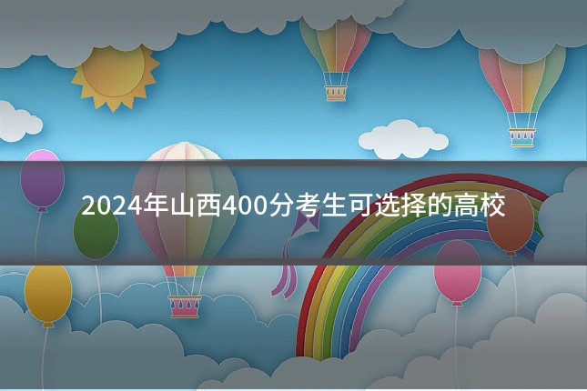 2024年山西400分考生可选择的高校