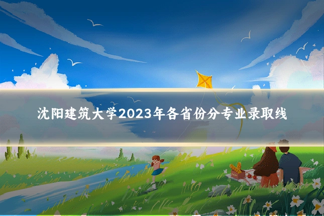 沈阳建筑大学2023年各省份分专业录取线