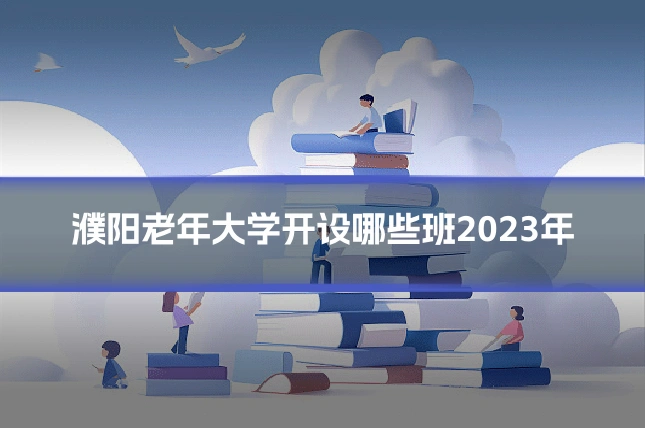 濮阳老年大学开设哪些班2023年