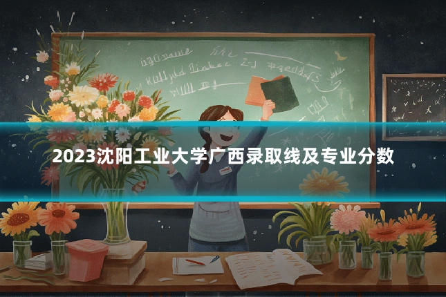 2023沈阳工业大学广西录取线及专业分数