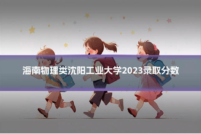 海南物理类沈阳工业大学2023录取分数