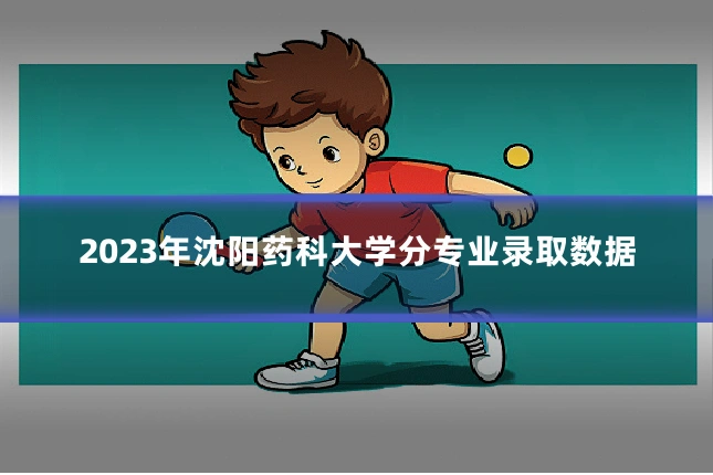 2023年沈阳药科大学分专业录取数据
