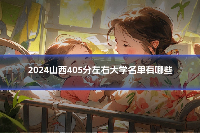 2024山西405分左右大学名单有哪些