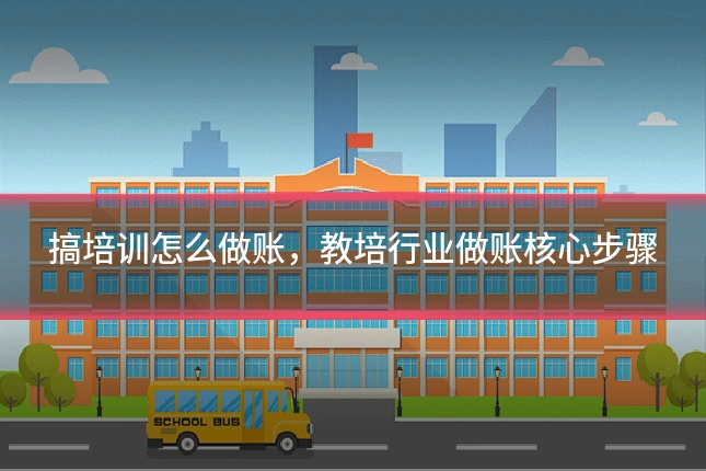 搞培训怎么做账，教培行业做账核心步骤