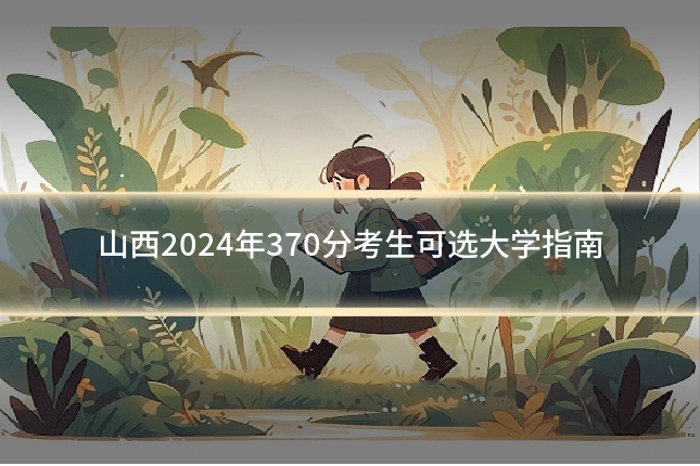 山西2024年370分考生可选大学指南