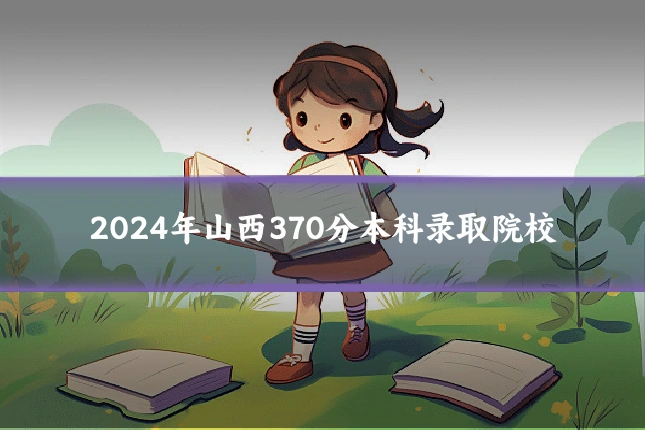 2024年山西370分本科录取院校