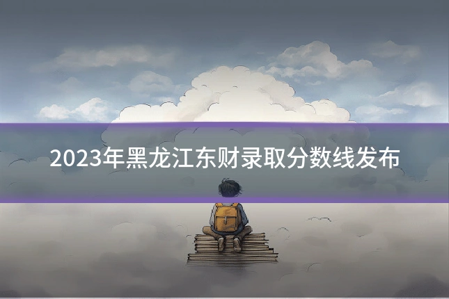 2023年黑龙江东财录取分数线发布