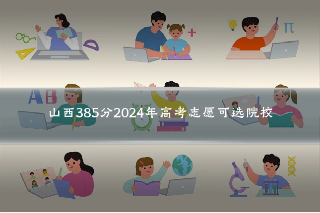 山西385分2024年高考志愿可选院校