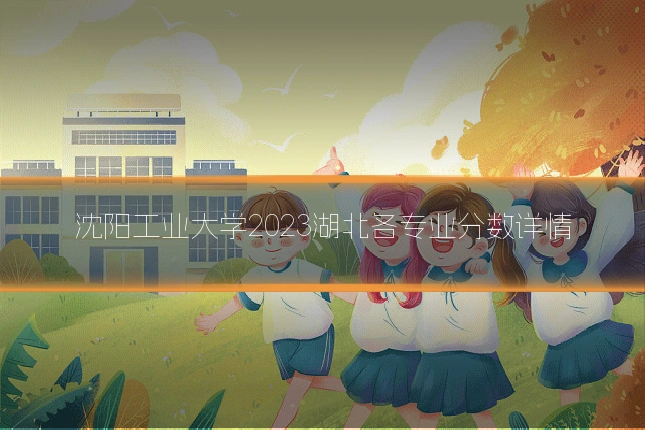 沈阳工业大学2023湖北各专业分数详情