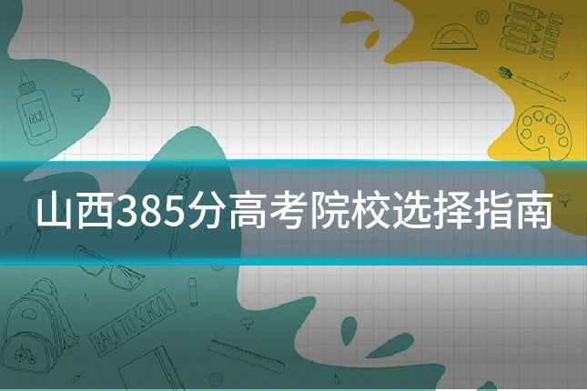 山西385分高考院校选择指南