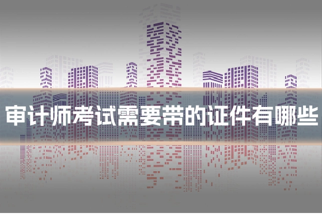 审计师考试需要带的证件有哪些