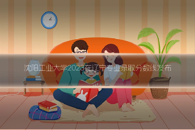 沈阳工业大学2023在辽宁专业录取分数线发布