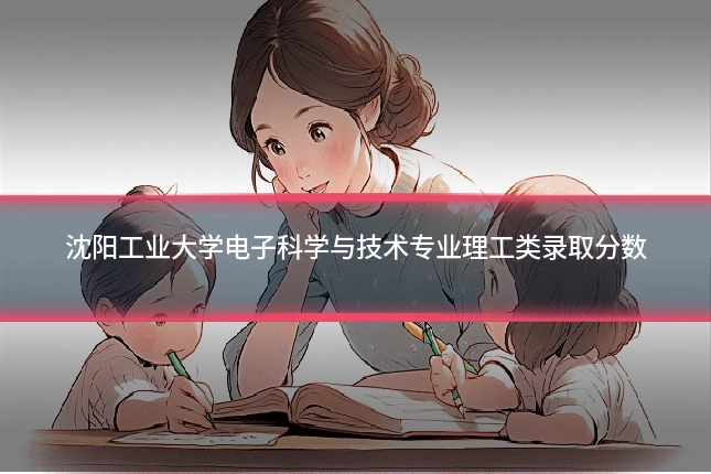 沈阳工业大学电子科学与技术专业理工类录取分数