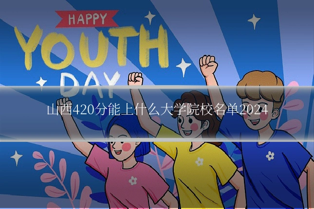 山西420分能上什么大学院校名单2024