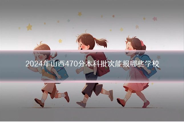 2024年山西470分本科批次能报哪些学校