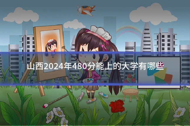 山西2024年480分能上的大学有哪些